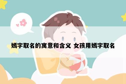 嫣字取名的寓意和含义 女孩用嫣字取名