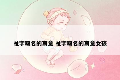 祉字取名的寓意 祉字取名的寓意女孩