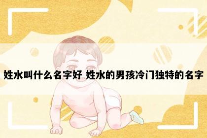 姓水叫什么名字好 姓水的男孩冷门独特的名字