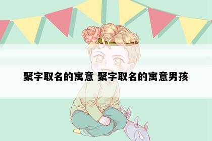聚字取名的寓意 聚字取名的寓意男孩
