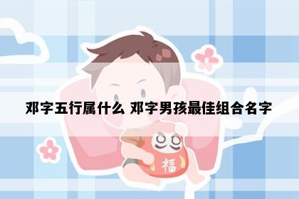 邓字五行属什么 邓字男孩最佳组合名字
