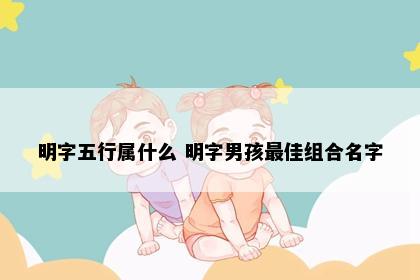 明字五行属什么 明字男孩最佳组合名字