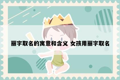 丽字取名的寓意和含义 女孩用丽字取名