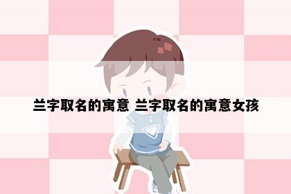 兰字取名的寓意 兰字取名的寓意女孩