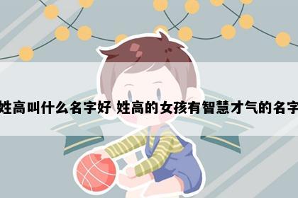 姓高叫什么名字好 姓高的女孩有智慧才气的名字
