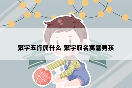 聚字五行属什么 聚字取名寓意男孩