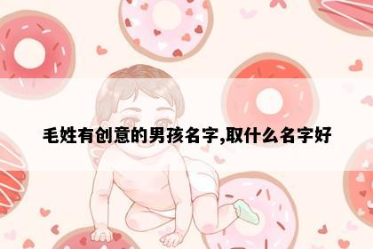 毛姓有创意的男孩名字,取什么名字好