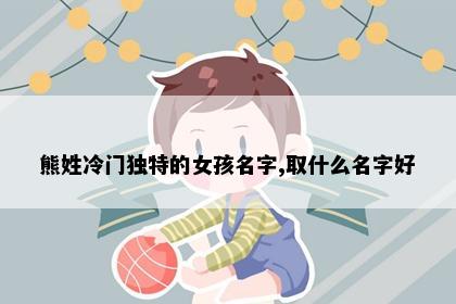 熊姓冷门独特的女孩名字,取什么名字好