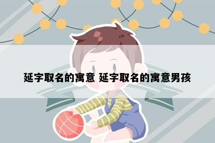 延字取名的寓意 延字取名的寓意男孩