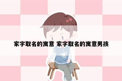 家字取名的寓意 家字取名的寓意男孩