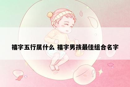 禧字五行属什么 禧字男孩最佳组合名字