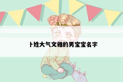 卜姓大气文雅的男宝宝名字