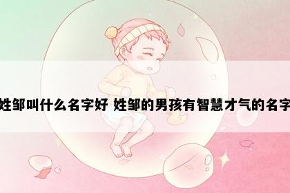 姓邹叫什么名字好 姓邹的男孩有智慧才气的名字