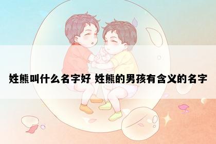 姓熊叫什么名字好 姓熊的男孩有含义的名字