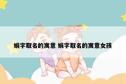 娟字取名的寓意 娟字取名的寓意女孩
