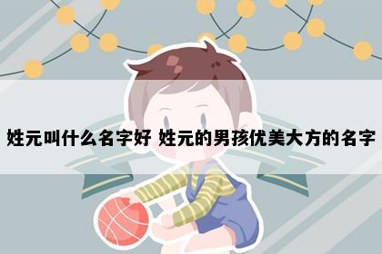 姓元叫什么名字好 姓元的男孩优美大方的名字