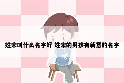 姓宋叫什么名字好 姓宋的男孩有新意的名字