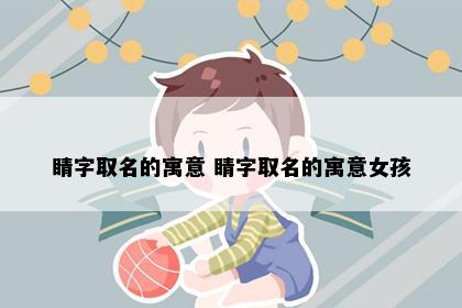 睛字取名的寓意 睛字取名的寓意女孩