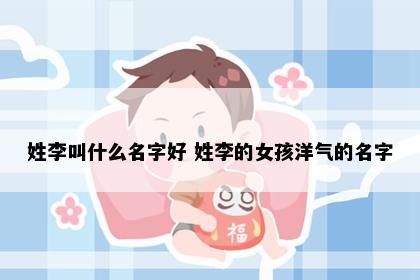 姓李叫什么名字好 姓李的女孩洋气的名字