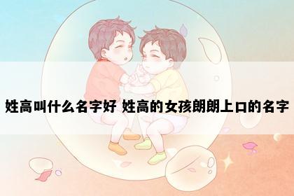 姓高叫什么名字好 姓高的女孩朗朗上口的名字