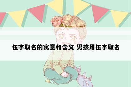 伍字取名的寓意和含义 男孩用伍字取名