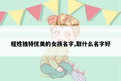 程姓独特优美的女孩名字,取什么名字好