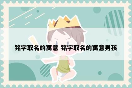 铭字取名的寓意 铭字取名的寓意男孩