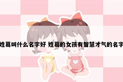 姓葛叫什么名字好 姓葛的女孩有智慧才气的名字