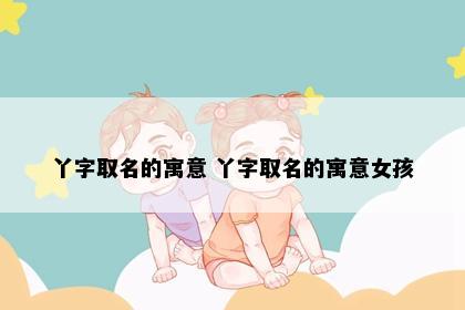 丫字取名的寓意 丫字取名的寓意女孩