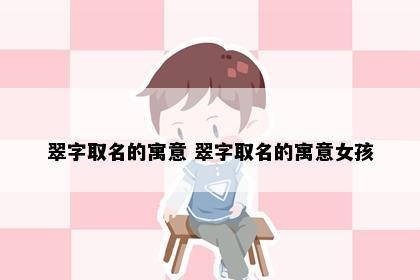 翠字取名的寓意 翠字取名的寓意女孩