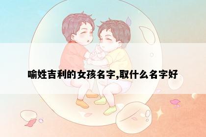 喻姓吉利的女孩名字,取什么名字好