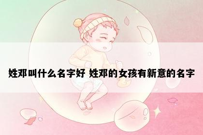 姓邓叫什么名字好 姓邓的女孩有新意的名字