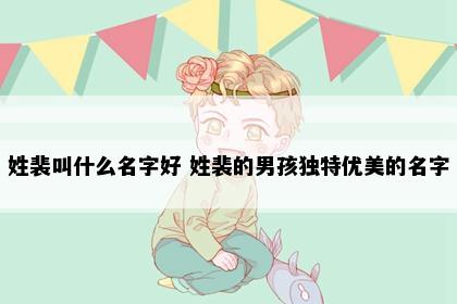 姓裴叫什么名字好 姓裴的男孩独特优美的名字