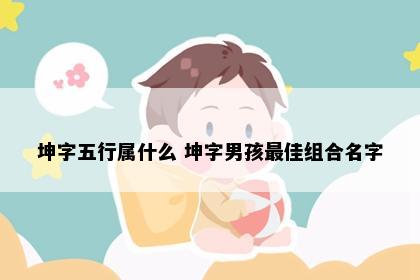 坤字五行属什么 坤字男孩最佳组合名字