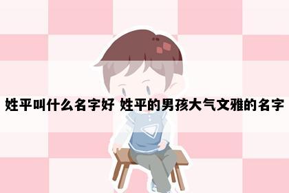 姓平叫什么名字好 姓平的男孩大气文雅的名字