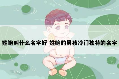 姓鲍叫什么名字好 姓鲍的男孩冷门独特的名字