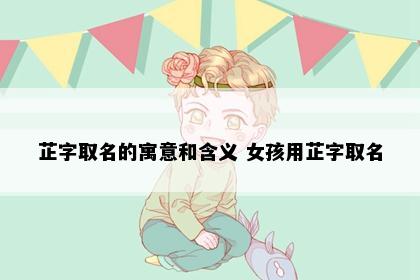 芷字取名的寓意和含义 女孩用芷字取名