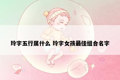 玲字五行属什么 玲字女孩最佳组合名字