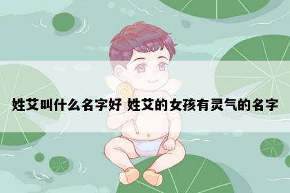 姓艾叫什么名字好 姓艾的女孩有灵气的名字