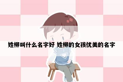 姓柳叫什么名字好 姓柳的女孩优美的名字