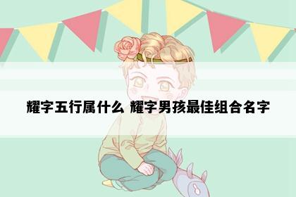 耀字五行属什么 耀字男孩最佳组合名字
