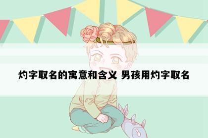 灼字取名的寓意和含义 男孩用灼字取名