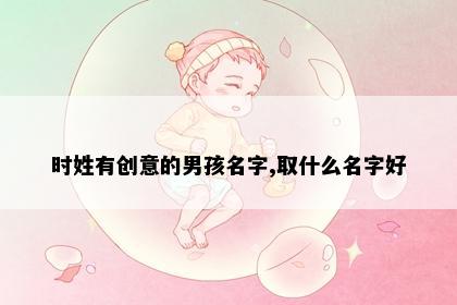 时姓有创意的男孩名字,取什么名字好