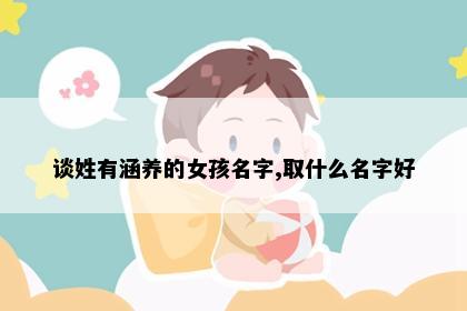 谈姓有涵养的女孩名字,取什么名字好