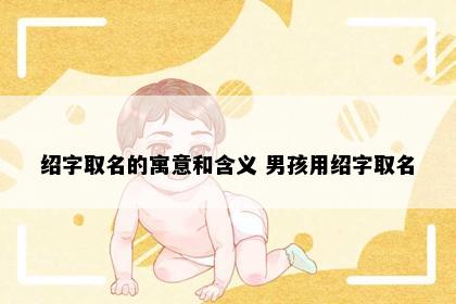 绍字取名的寓意和含义 男孩用绍字取名