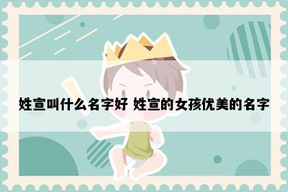 姓宣叫什么名字好 姓宣的女孩优美的名字