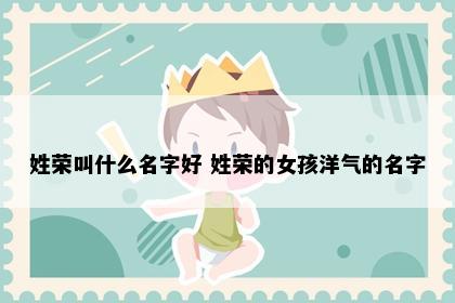 姓荣叫什么名字好 姓荣的女孩洋气的名字