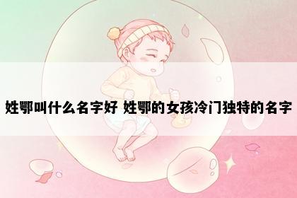 姓鄂叫什么名字好 姓鄂的女孩冷门独特的名字