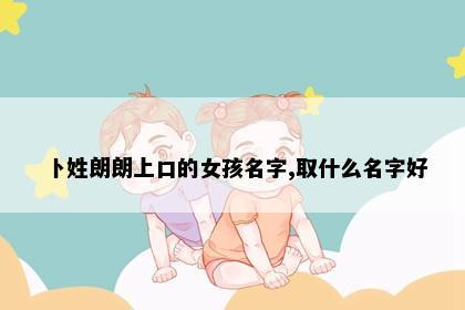 卜姓朗朗上口的女孩名字,取什么名字好