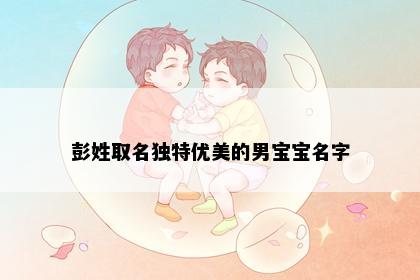彭姓取名独特优美的男宝宝名字